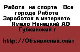 Работа  на спорте - Все города Работа » Заработок в интернете   . Ямало-Ненецкий АО,Губкинский г.